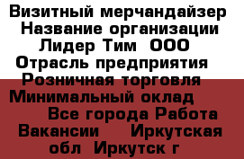 Визитный мерчандайзер › Название организации ­ Лидер Тим, ООО › Отрасль предприятия ­ Розничная торговля › Минимальный оклад ­ 15 000 - Все города Работа » Вакансии   . Иркутская обл.,Иркутск г.